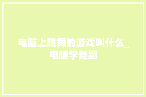 电脑上跳舞的游戏叫什么_电脑学舞蹈