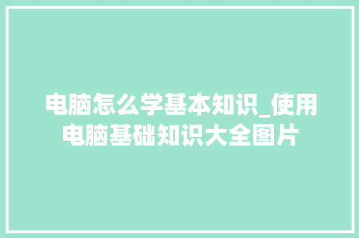 电脑怎么学基本知识_使用电脑基础知识大全图片 操作系统