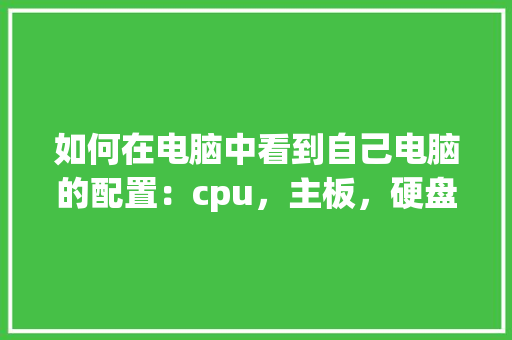 如何在电脑中看到自己电脑的配置：cpu，主板，硬盘，内存等_怎么看电脑容量配置高低啊 电脑配置