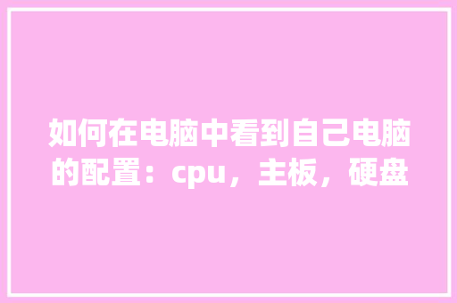 如何在电脑中看到自己电脑的配置：cpu，主板，硬盘，内存等_要怎么看自己的电脑配置参数 操作系统