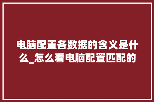 电脑配置各数据的含义是什么_怎么看电脑配置匹配的软件 电脑基础 电脑配置各数据的含义是什么_怎么看电脑配置匹配的软件 电脑基础