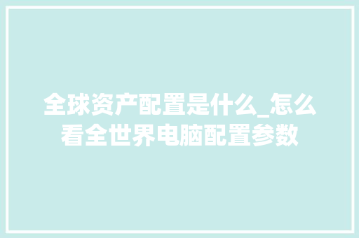 全球资产配置是什么_怎么看全世界电脑配置参数 操作系统