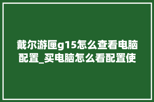 戴尔游匣g15怎么查看电脑配置_买电脑怎么看配置使用时间 电脑故障维修 戴尔游匣g15怎么查看电脑配置_买电脑怎么看配置使用时间 电脑故障维修