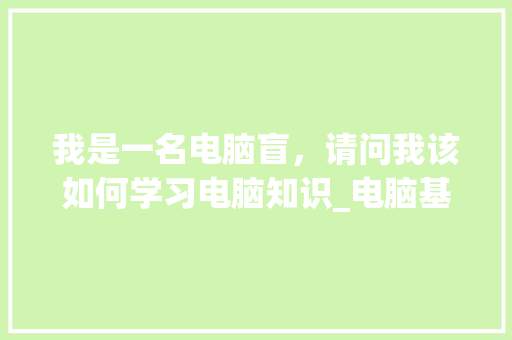 我是一名电脑盲，请问我该如何学习电脑知识_电脑基础知识怎么学 电脑基础