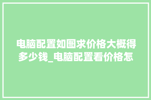 电脑配置如图求价格大概得多少钱_电脑配置看价格怎么看的 电脑基础
