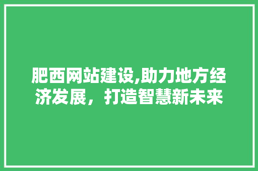 肥西网站建设,助力地方经济发展,打造智慧新未来 电脑基础 肥西网站建设,助力地方经济发展,打造智慧新未来 肥西网站建设,助力地方经济发展,打造智慧新未来 电脑基础