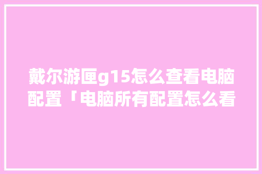 戴尔游匣g15怎么查看电脑配置「电脑所有配置怎么看型号」 戴尔游匣g15怎么查看电脑配置「电脑所有配置怎么看型号」 电脑基础