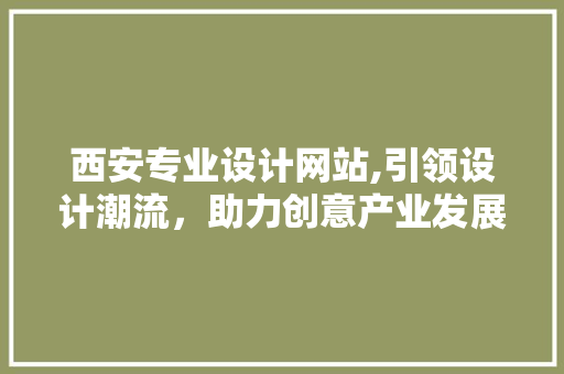 西安专业设计网站,引领设计潮流，助力创意产业发展 西安专业设计网站,引领设计潮流，助力创意产业发展 电脑基础