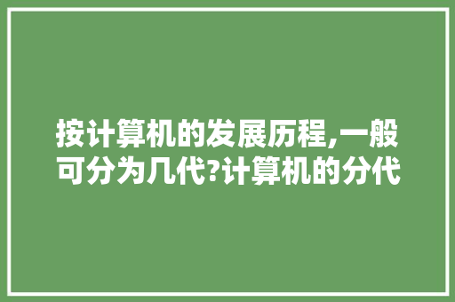 按计算机的发展历程,一般可分为几代?计算机的分代是以什么为标准分「电脑计算基础知识有哪些」 按计算机的发展历程,一般可分为几代?计算机的分代是以什么为标准分「电脑计算基础知识有哪些」 电脑配置