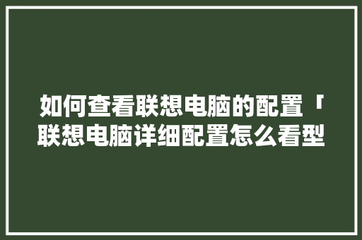 如何查看联想电脑的配置「联想电脑详细配置怎么看型号」 如何查看联想电脑的配置「联想电脑详细配置怎么看型号」 电脑故障维修