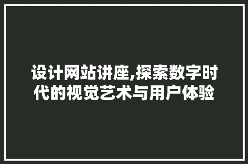 设计网站讲座,探索数字时代的视觉艺术与用户体验 设计网站讲座,探索数字时代的视觉艺术与用户体验 操作系统