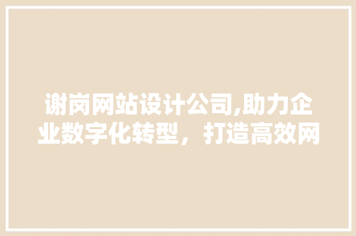 谢岗网站设计公司,助力企业数字化转型,打造高效网络平台 操作系统 谢岗网站设计公司,助力企业数字化转型,打造高效网络平台 谢岗网站设计公司,助力企业数字化转型,打造高效网络平台 操作系统