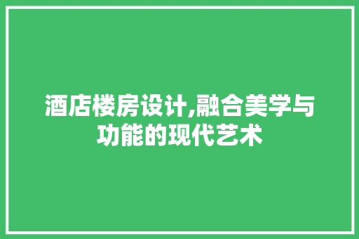 酒店楼房设计,融合美学与功能的现代艺术 网络技术 酒店楼房设计,融合美学与功能的现代艺术 酒店楼房设计,融合美学与功能的现代艺术 网络技术