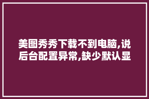 美图秀秀下载不到电脑,说后台配置异常,缺少默认显示「怎么看电脑原始配置信息」 美图秀秀下载不到电脑,说后台配置异常,缺少默认显示「怎么看电脑原始配置信息」 电脑基础