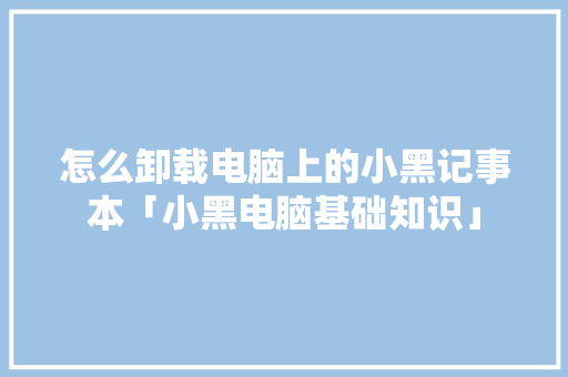 怎么卸载电脑上的小黑记事本「小黑电脑基础知识」 怎么卸载电脑上的小黑记事本「小黑电脑基础知识」 电脑故障维修