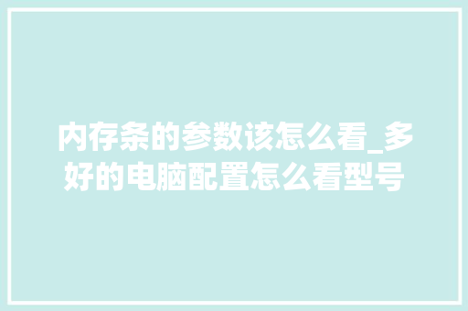 内存条的参数该怎么看_多好的电脑配置怎么看型号 电脑配置