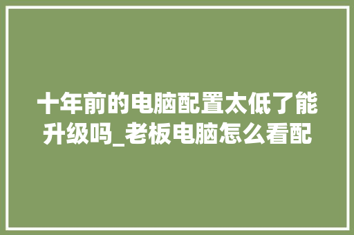 十年前的电脑配置太低了能升级吗_老板电脑怎么看配置参数