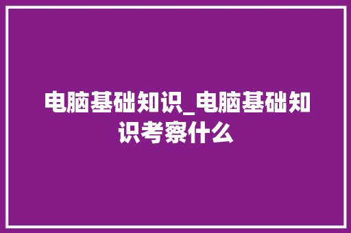 电脑基础知识_电脑基础知识考察什么
