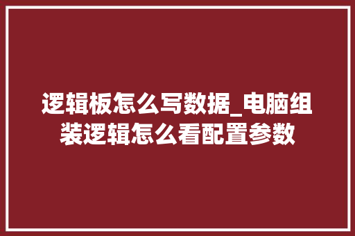 逻辑板怎么写数据_电脑组装逻辑怎么看配置参数