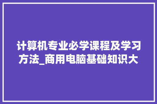 计算机专业必学课程及学习方法_商用电脑基础知识大全