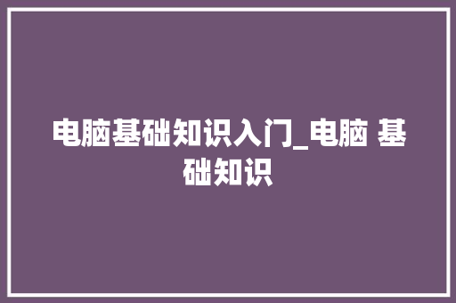电脑基础知识入门_电脑 基础知识