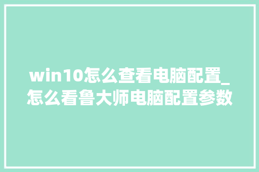 win10怎么查看电脑配置_怎么看鲁大师电脑配置参数