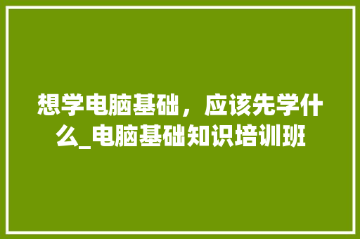 想学电脑基础，应该先学什么_电脑基础知识培训班 电脑故障维修