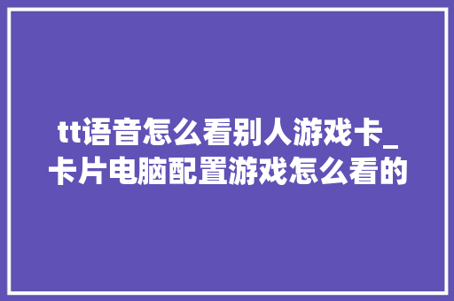 tt语音怎么看别人游戏卡_卡片电脑配置游戏怎么看的