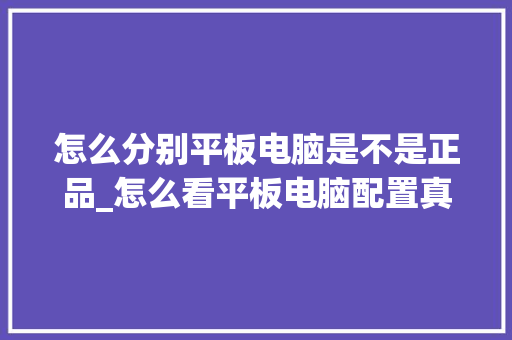 怎么分别平板电脑是不是正品_怎么看平板电脑配置真假图片 编程语言