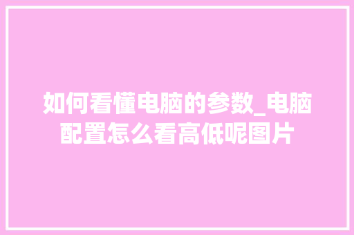 如何看懂电脑的参数_电脑配置怎么看高低呢图片 电脑配置