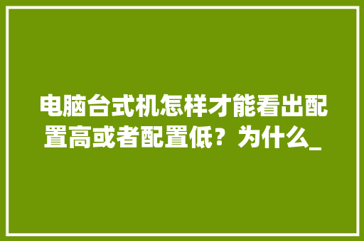 电脑台式机怎样才能看出配置高或者配置低？为什么_台式电脑配置怎么看参数