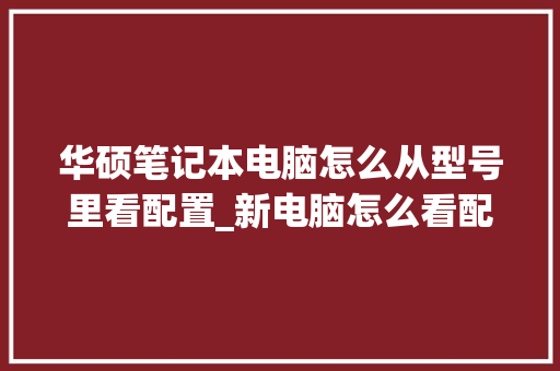 华硕笔记本电脑怎么从型号里看配置_新电脑怎么看配置型号和型号 电脑基础 华硕笔记本电脑怎么从型号里看配置_新电脑怎么看配置型号和型号 电脑基础