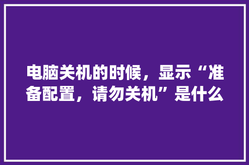 电脑关机的时候，显示“准备配置，请勿关机”是什么意思_关机怎么看电脑的配置呢视频 操作系统
