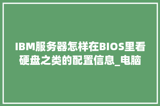 IBM服务器怎样在BIOS里看硬盘之类的配置信息_电脑串口硬盘怎么看配置参数 电脑基础