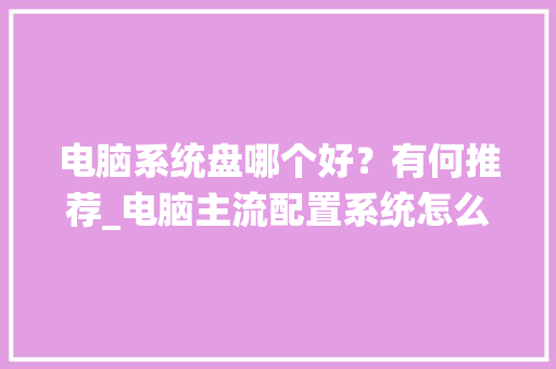 电脑系统盘哪个好？有何推荐_电脑主流配置系统怎么看型号 操作系统