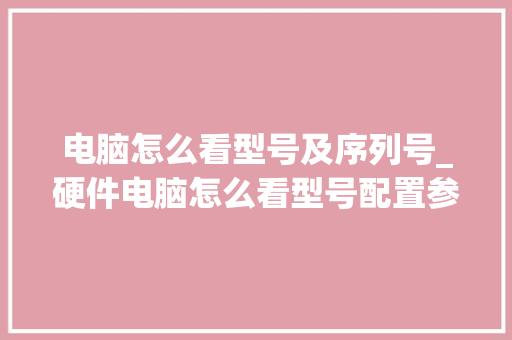 电脑怎么看型号及序列号_硬件电脑怎么看型号配置参数 操作系统 电脑怎么看型号及序列号_硬件电脑怎么看型号配置参数 操作系统