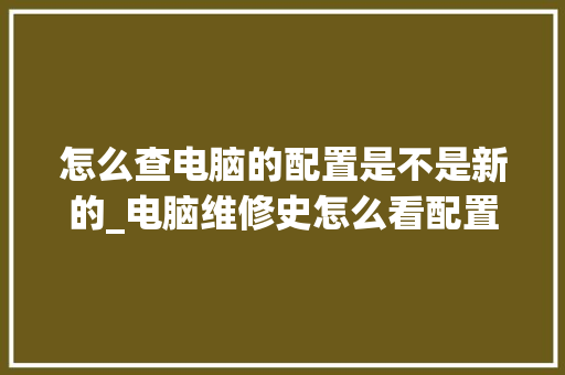 怎么查电脑的配置是不是新的_电脑维修史怎么看配置参数 操作系统