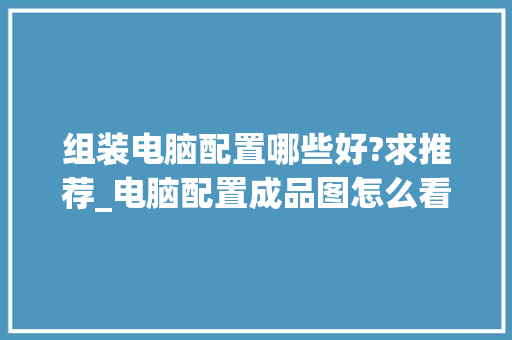 组装电脑配置哪些好?求推荐_电脑配置成品图怎么看的 电脑故障维修