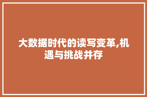大数据时代的读写变革,机遇与挑战并存 操作系统 大数据时代的读写变革,机遇与挑战并存 操作系统