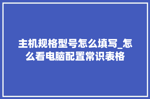 主机规格型号怎么填写_怎么看电脑配置常识表格 编程语言 主机规格型号怎么填写_怎么看电脑配置常识表格 编程语言