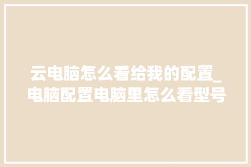 云电脑怎么看给我的配置_电脑配置电脑里怎么看型号 操作系统