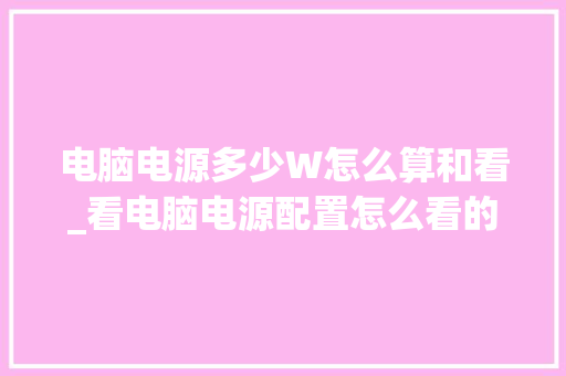 电脑电源多少W怎么算和看_看电脑电源配置怎么看的