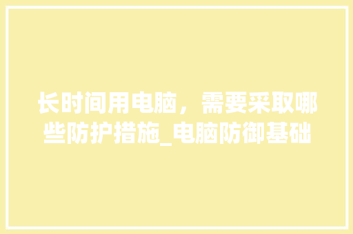 长时间用电脑,需要采取哪些防护措施_电脑防御基础知识有哪些 长时间用电脑,需要采取哪些防护措施_电脑防御基础知识有哪些
