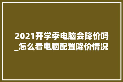 2021开学季电脑会降价吗_怎么看电脑配置降价情况表 2021开学季电脑会降价吗_怎么看电脑配置降价情况表