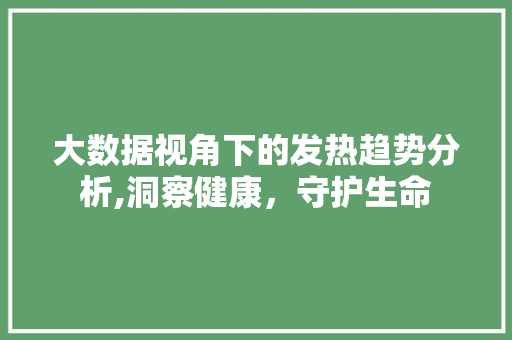 大数据视角下的发热趋势分析,洞察健康,守护生命 电脑基础 大数据视角下的发热趋势分析,洞察健康,守护生命 电脑基础