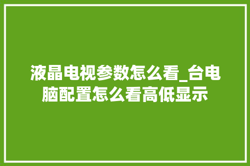 液晶电视参数怎么看_台电脑配置怎么看高低显示 编程语言