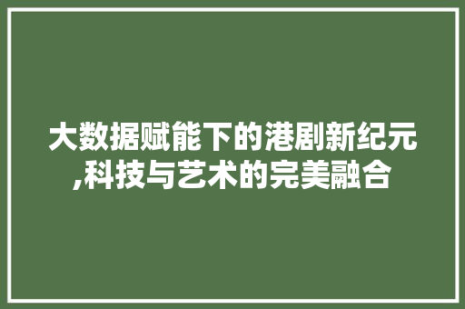 大数据赋能下的港剧新纪元,科技与艺术的完美融合 网络技术 大数据赋能下的港剧新纪元,科技与艺术的完美融合 网络技术