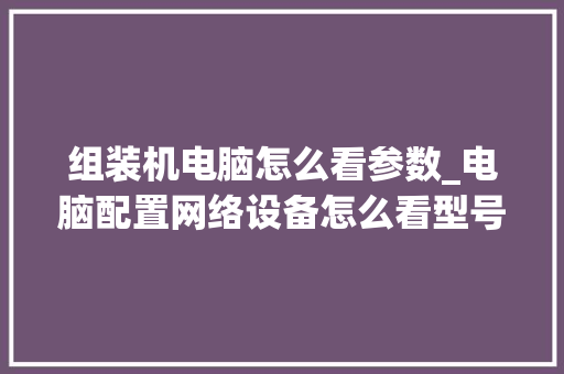 组装机电脑怎么看参数_电脑配置网络设备怎么看型号 组装机电脑怎么看参数_电脑配置网络设备怎么看型号