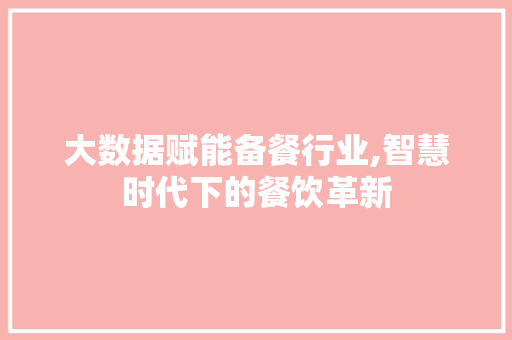 大数据赋能备餐行业,智慧时代下的餐饮革新