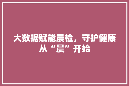 大数据赋能晨检，守护健康从“晨”开始 编程语言